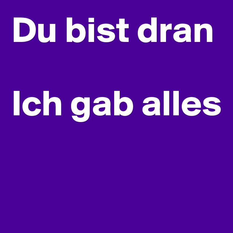 Du bist dran 

Ich gab alles

