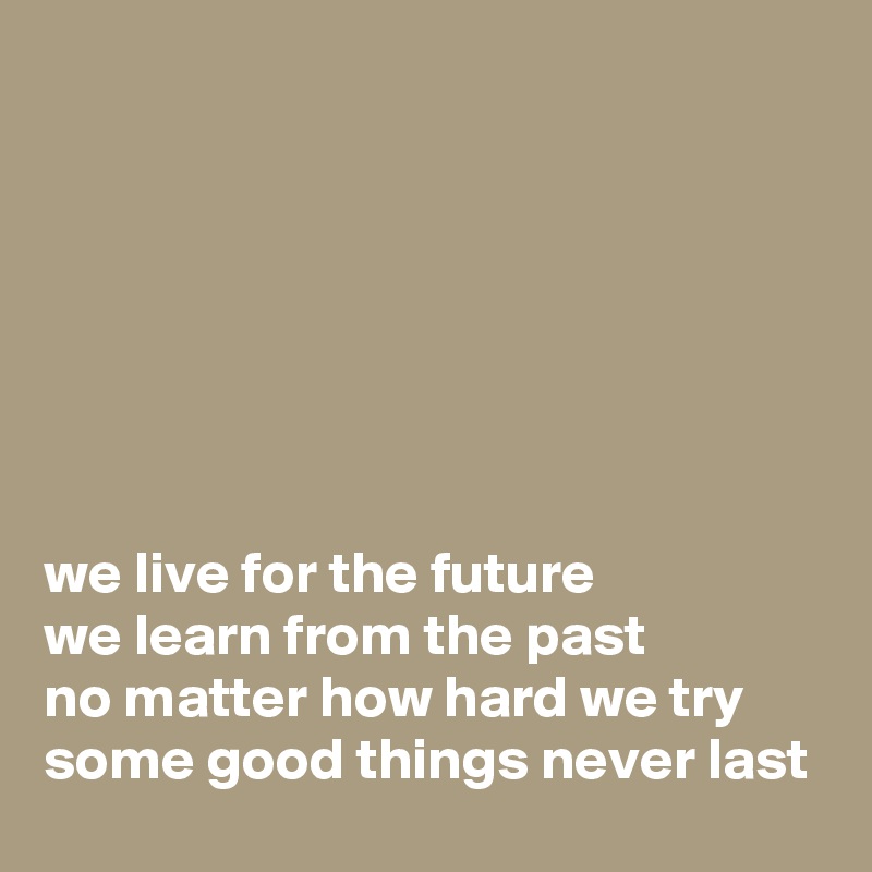 







we live for the future 
we learn from the past
no matter how hard we try
some good things never last
