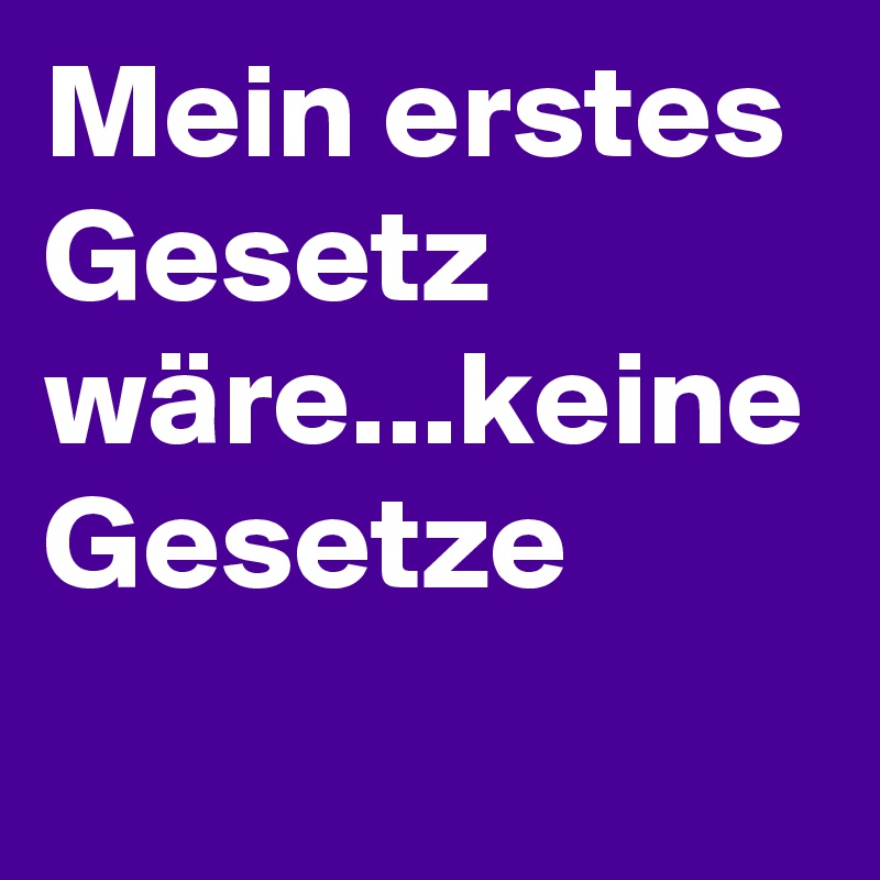 Mein erstes Gesetz wäre...keine Gesetze