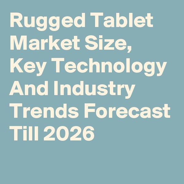 Rugged Tablet Market Size, Key Technology And Industry Trends Forecast Till 2026
