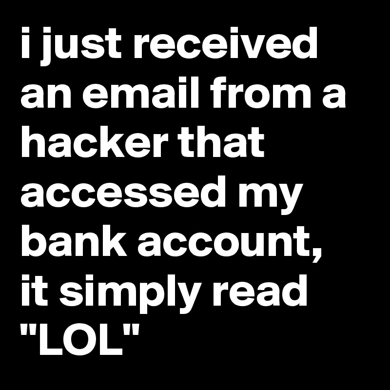 i just received an email from a hacker that accessed my bank account, it simply read "LOL"