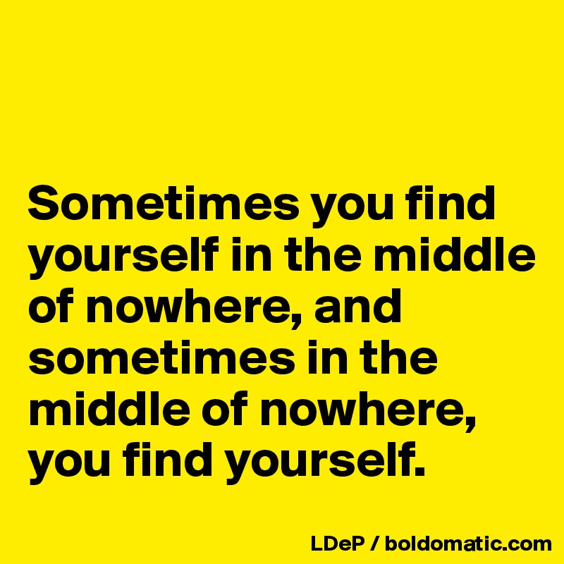 


Sometimes you find yourself in the middle of nowhere, and sometimes in the middle of nowhere, you find yourself. 