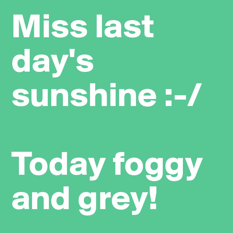 Miss last day's sunshine :-/

Today foggy and grey! 