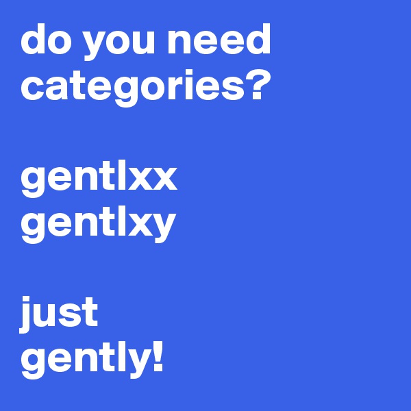 do you need categories?

gentlxx
gentlxy

just
gently!