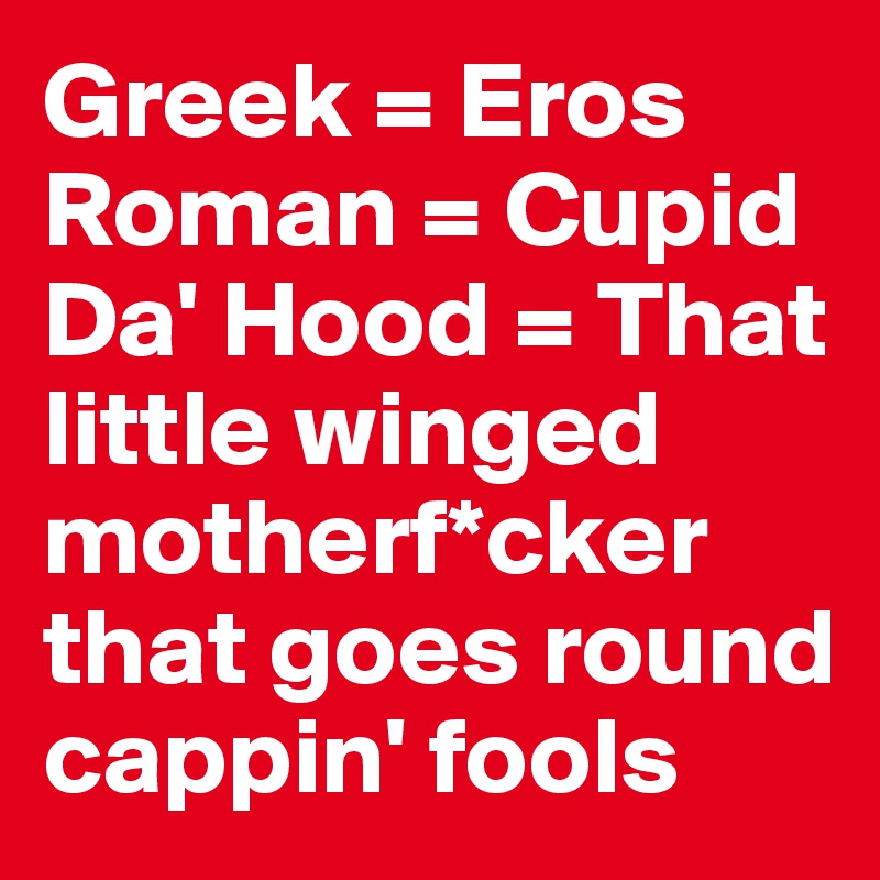 Greek = Eros
Roman = Cupid
Da' Hood = That little winged motherf*cker that goes round cappin' fools