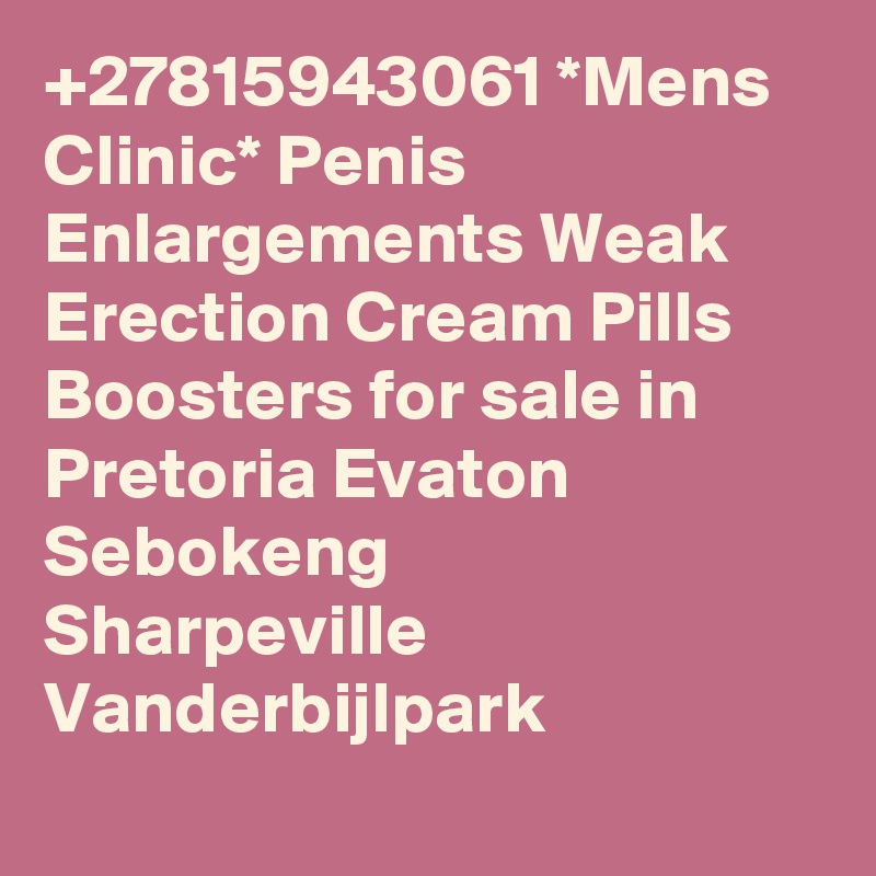 +27815943061 *Mens Clinic* Penis Enlargements Weak Erection Cream Pills Boosters for sale in Pretoria Evaton
Sebokeng
Sharpeville
Vanderbijlpark
