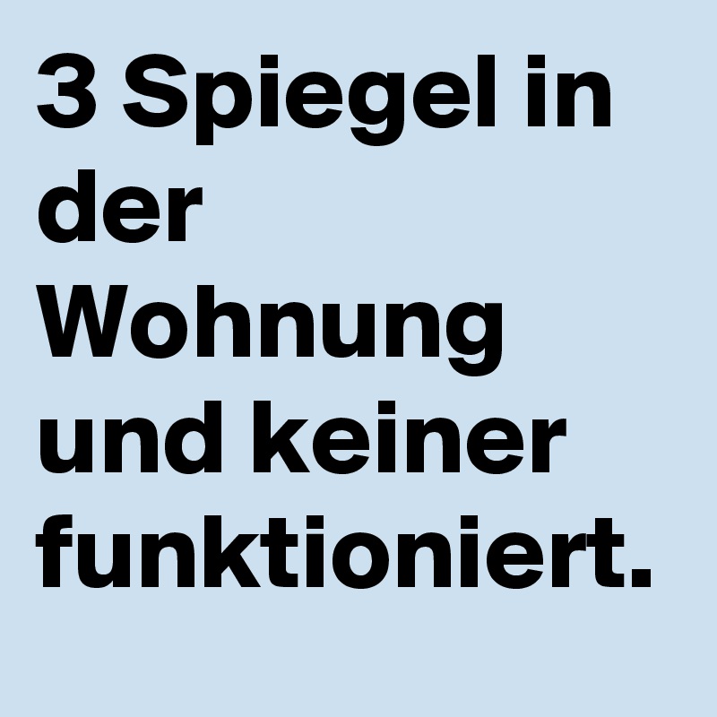 3 Spiegel in der Wohnung und keiner funktioniert.