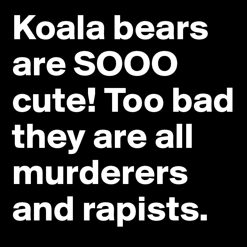 Koala bears are SOOO cute! Too bad they are all murderers and rapists.