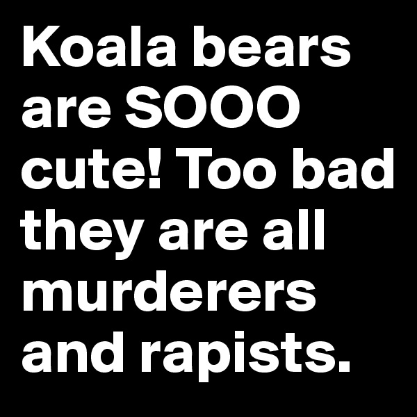 Koala bears are SOOO cute! Too bad they are all murderers and rapists.