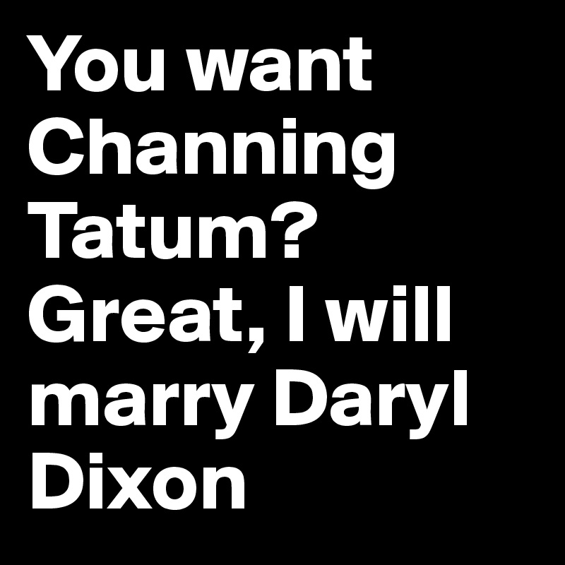 You want Channing Tatum? Great, I will marry Daryl Dixon