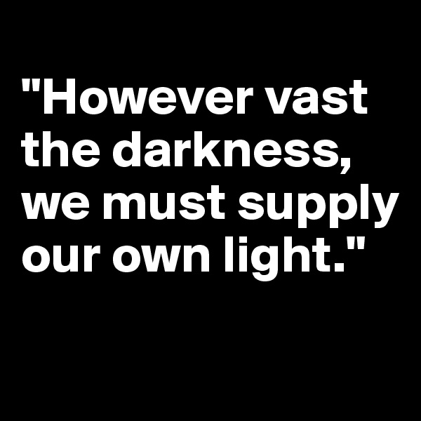 
"However vast the darkness, we must supply our own light."

