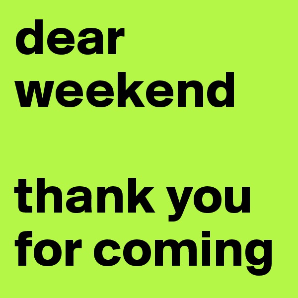dear 
weekend

thank you for coming