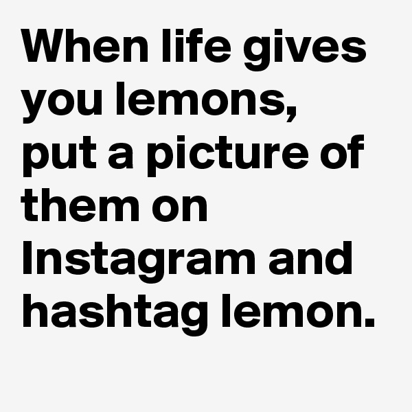 When life gives you lemons, put a picture of them on Instagram and hashtag lemon.