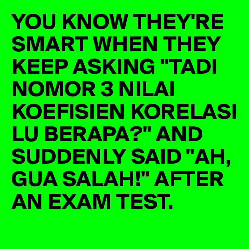 YOU KNOW THEY'RE SMART WHEN THEY KEEP ASKING "TADI NOMOR 3 NILAI KOEFISIEN KORELASI LU BERAPA?" AND SUDDENLY SAID "AH, GUA SALAH!" AFTER AN EXAM TEST.