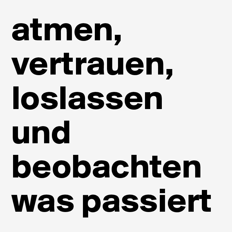atmen, vertrauen, loslassen und beobachten was passiert