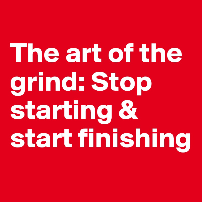 
The art of the grind: Stop starting & start finishing
