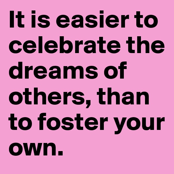 It is easier to celebrate the dreams of others, than to foster your own. 