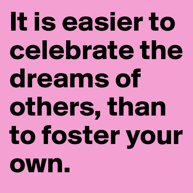 It is easier to celebrate the dreams of others, than to foster your own. 