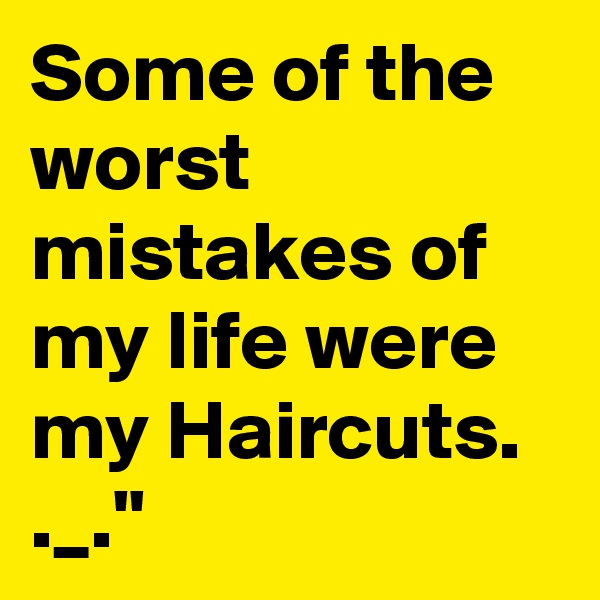 Some of the worst mistakes of my life were my Haircuts.
._."