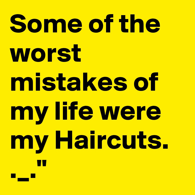 Some of the worst mistakes of my life were my Haircuts.
._."
