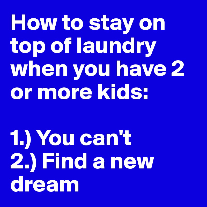 How to stay on top of laundry when you have 2 or more kids:

1.) You can't
2.) Find a new dream