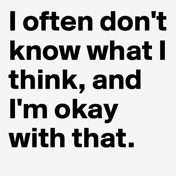 I often don't know what I think, and I'm okay with that.