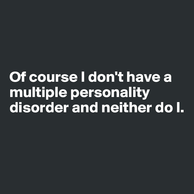 



Of course I don't have a multiple personality disorder and neither do I. 



