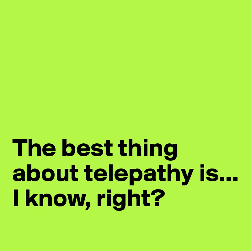 




The best thing about telepathy is...
I know, right?