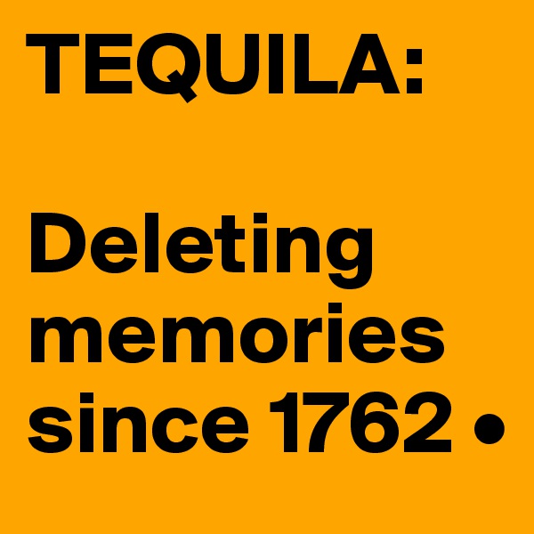 TEQUILA:  

Deleting memories since 1762 •