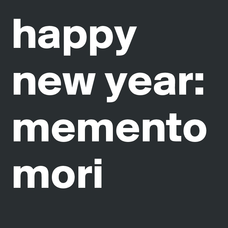 happy new year:
memento mori