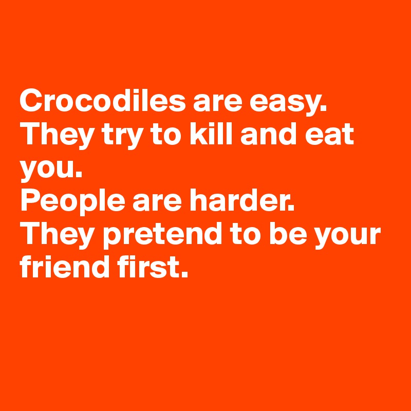 

Crocodiles are easy. They try to kill and eat you.
People are harder. 
They pretend to be your friend first.


