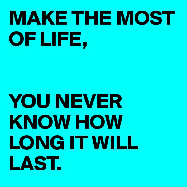 MAKE THE MOST OF LIFE,


YOU NEVER KNOW HOW LONG IT WILL LAST.