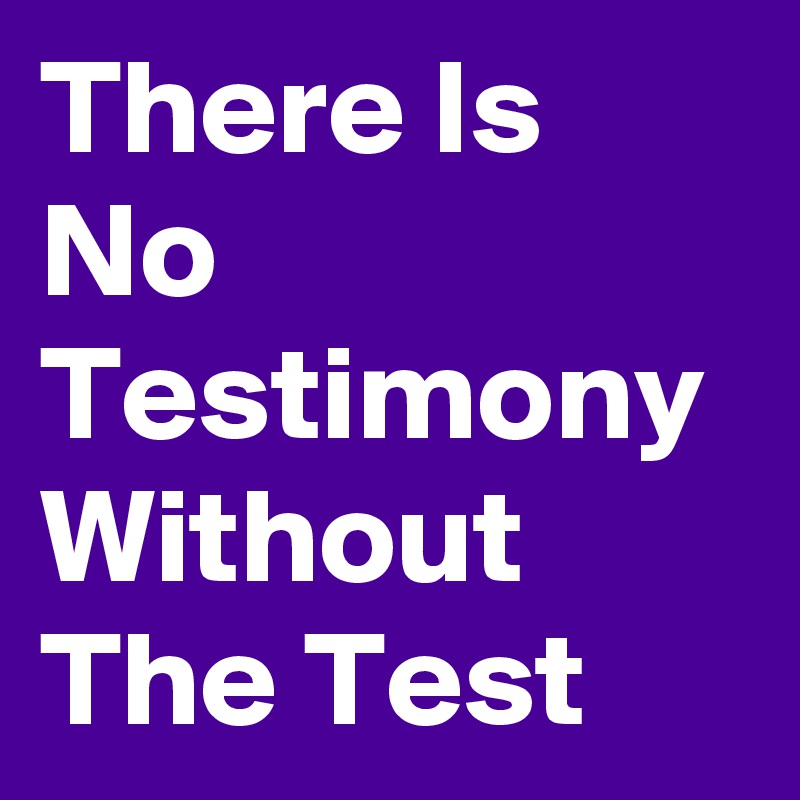 There Is No Testimony Without The Test