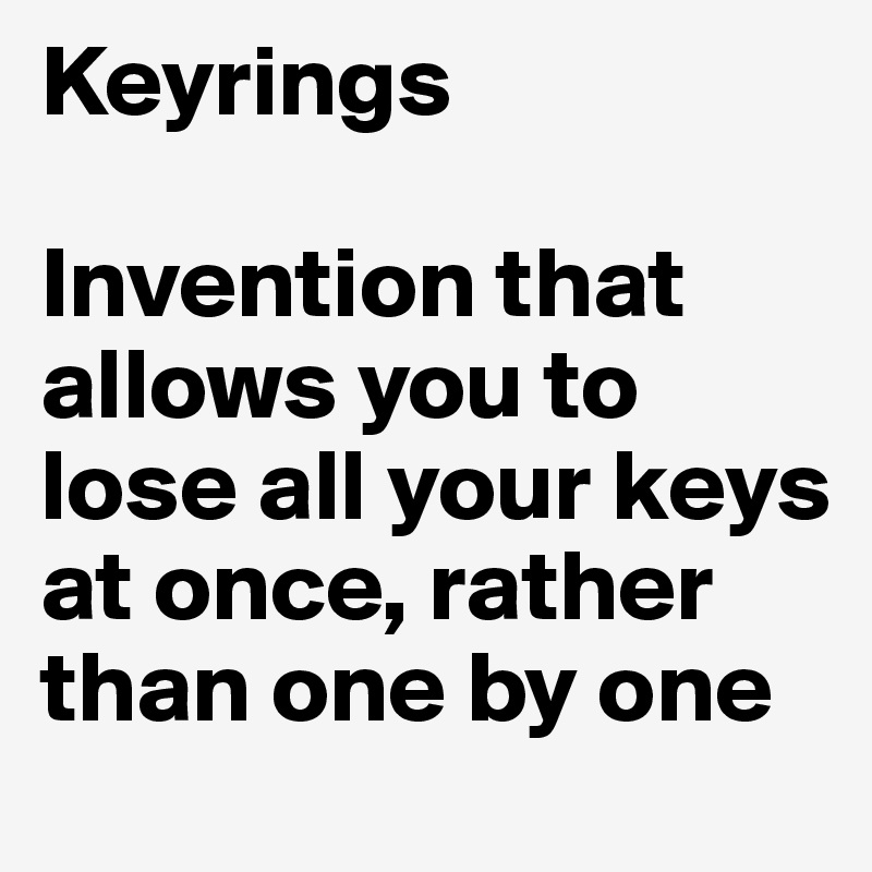 Keyrings

Invention that allows you to lose all your keys at once, rather than one by one