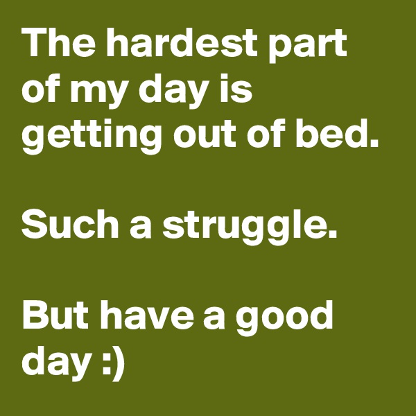 The hardest part of my day is getting out of bed.

Such a struggle.

But have a good day :)