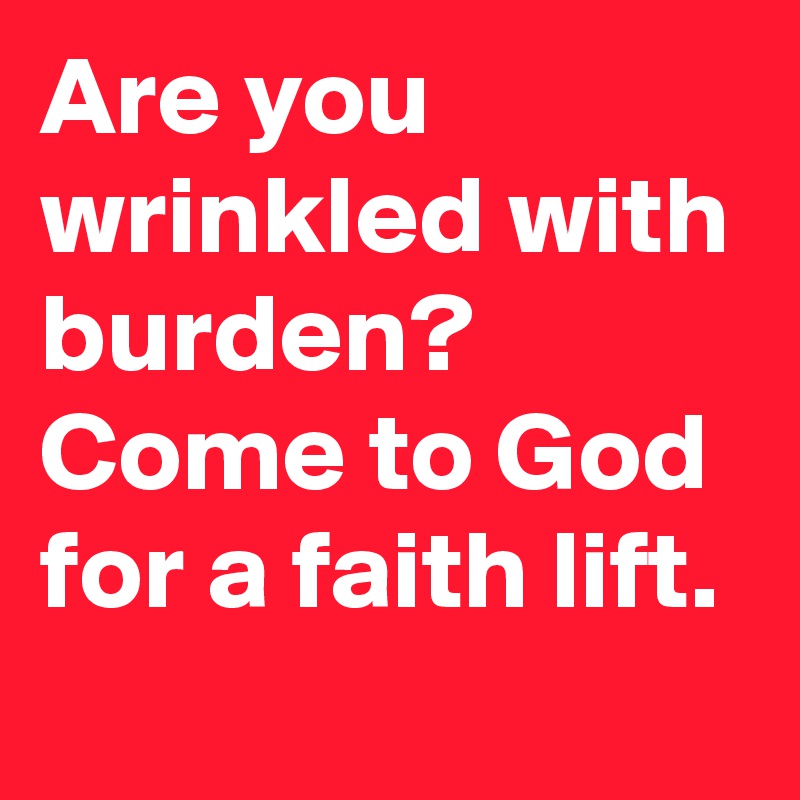 Are you wrinkled with burden?  Come to God for a faith lift.