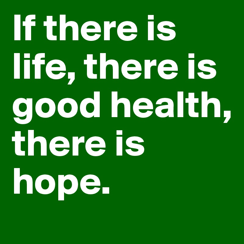 If there is life, there is good health, there is hope.