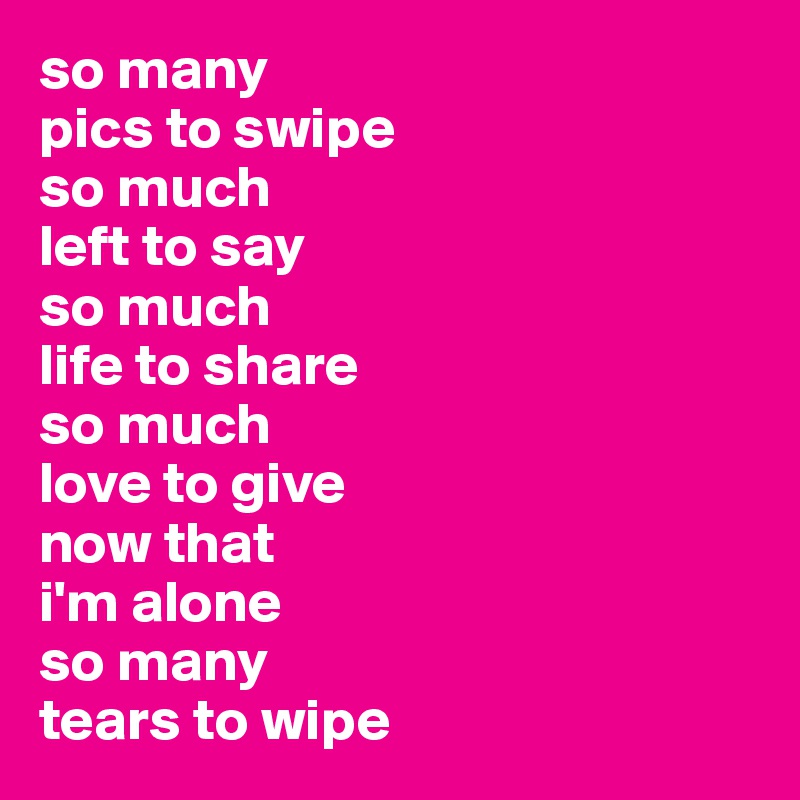 so many 
pics to swipe
so much
left to say
so much
life to share
so much
love to give
now that 
i'm alone
so many
tears to wipe
