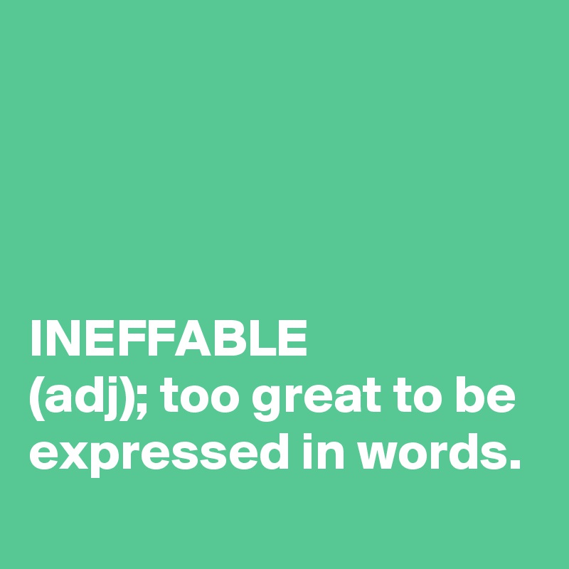 




INEFFABLE
(adj); too great to be expressed in words.