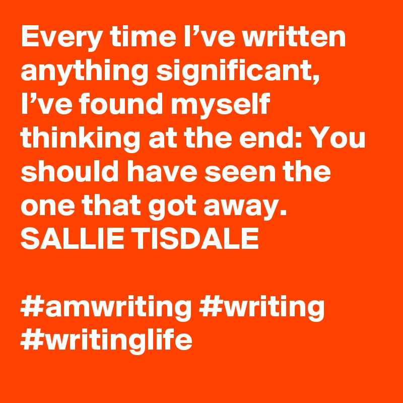 Every time I’ve written anything significant, I’ve found myself thinking at the end: You should have seen the one that got away.
SALLIE TISDALE

#amwriting #writing #writinglife