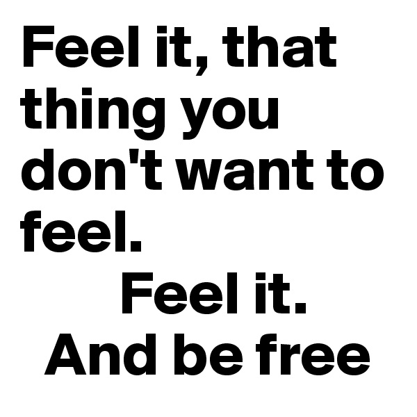Feel it, that thing you don't want to feel.
        Feel it.
  And be free