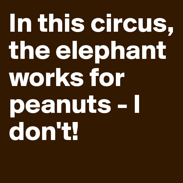 In this circus, the elephant works for peanuts - I don't!