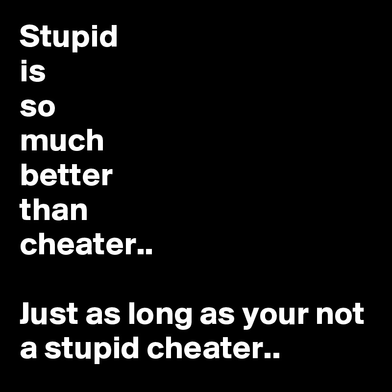 Stupid
is 
so
much
better
than
cheater..

Just as long as your not a stupid cheater..