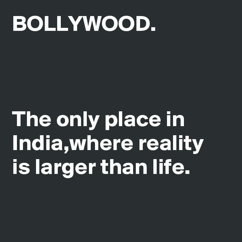 BOLLYWOOD.



The only place in India,where reality is larger than life.


