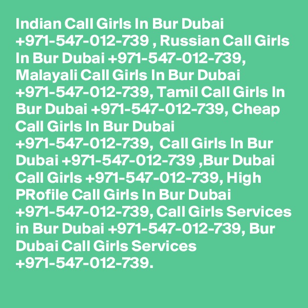 Indian Call Girls In Bur Dubai +971-547-012-739 , Russian Call Girls In Bur Dubai +971-547-012-739, Malayali Call Girls In Bur Dubai +971-547-012-739, Tamil Call Girls In Bur Dubai +971-547-012-739, Cheap Call Girls In Bur Dubai +971-547-012-739,  Call Girls In Bur Dubai +971-547-012-739 ,Bur Dubai Call Girls +971-547-012-739, High PRofile Call Girls In Bur Dubai +971-547-012-739, Call Girls Services in Bur Dubai +971-547-012-739, Bur Dubai Call Girls Services +971-547-012-739.
