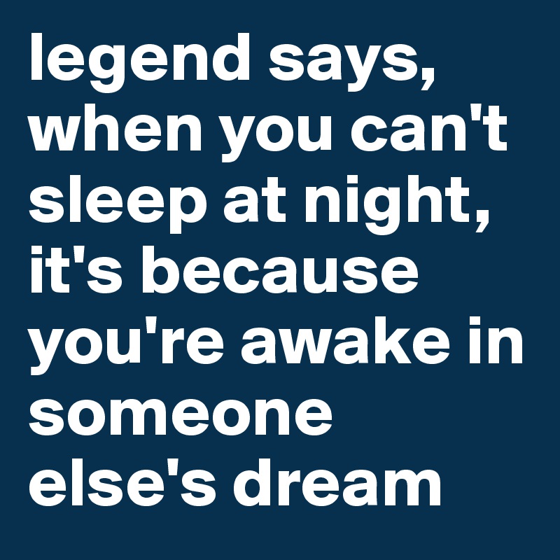 legend says, when you can't sleep at night, it's because you're awake in someone else's dream