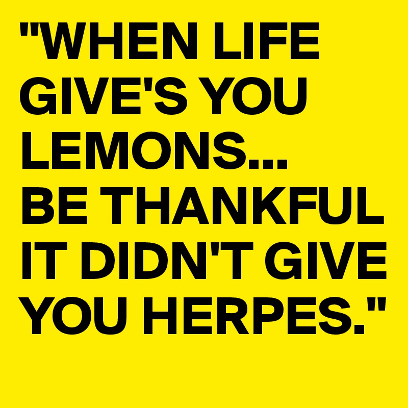 "WHEN LIFE GIVE'S YOU LEMONS...
BE THANKFUL IT DIDN'T GIVE YOU HERPES."