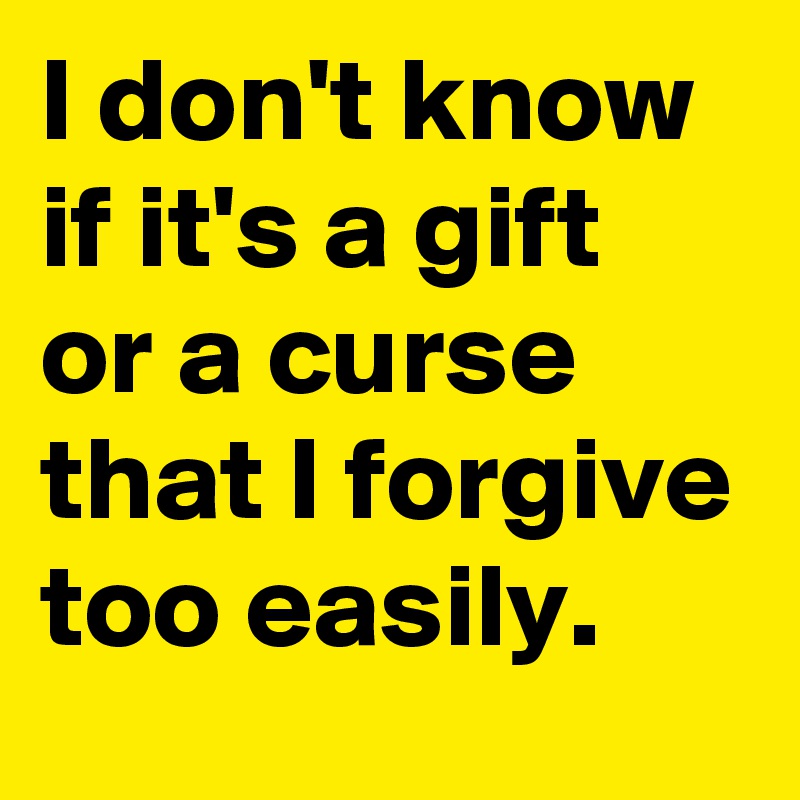 I don't know if it's a gift or a curse that I forgive too easily.