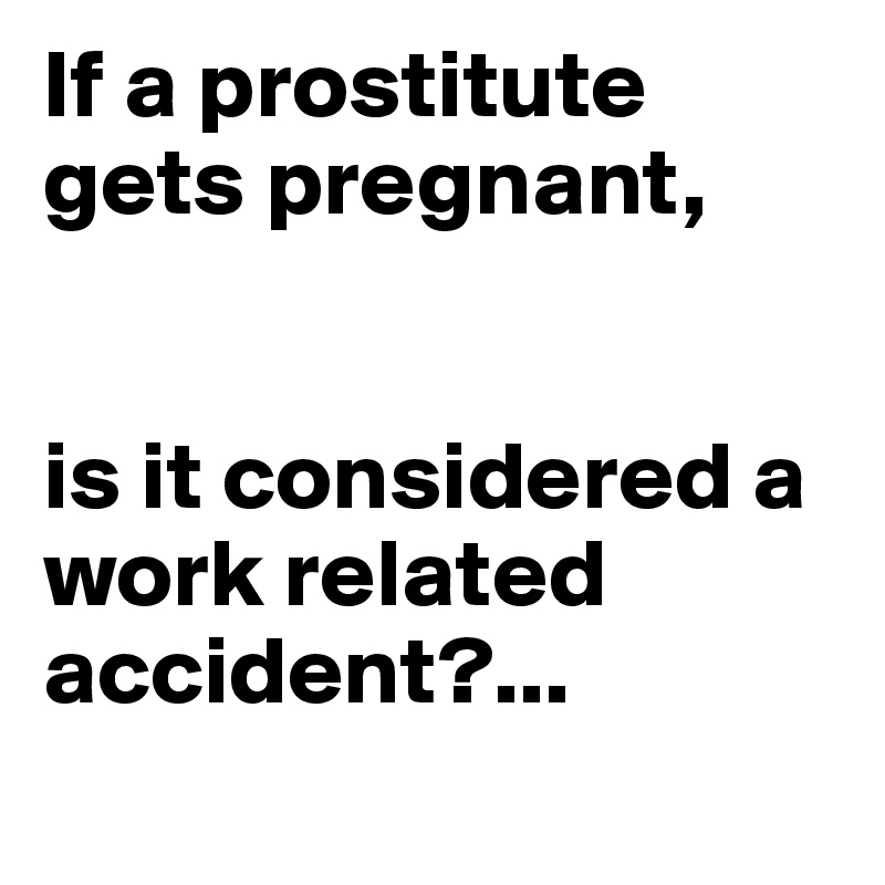 If a prostitute gets pregnant, 


is it considered a work related accident?...

