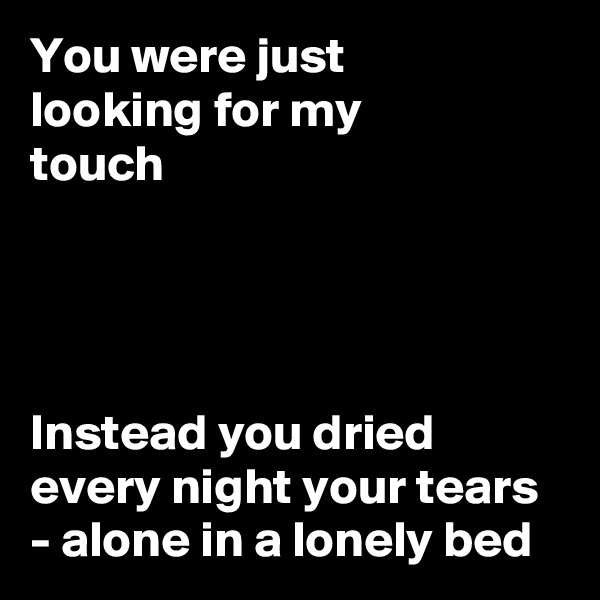 You were just 
looking for my 
touch




Instead you dried every night your tears - alone in a lonely bed